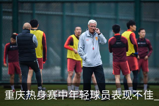 重庆热身赛中年轻球员表现不佳 7名U23出场时间不均